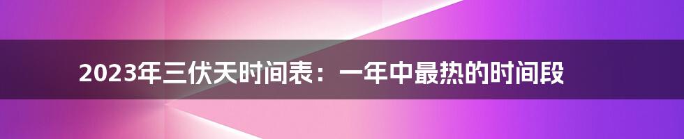 2023年三伏天时间表：一年中最热的时间段