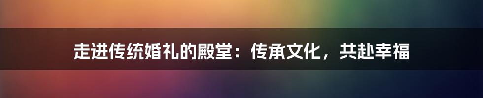 走进传统婚礼的殿堂：传承文化，共赴幸福