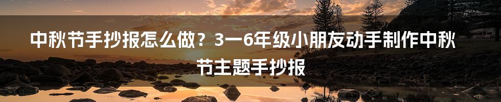 中秋节手抄报怎么做？3一6年级小朋友动手制作中秋节主题手抄报