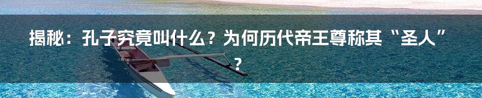 揭秘：孔子究竟叫什么？为何历代帝王尊称其“圣人”？