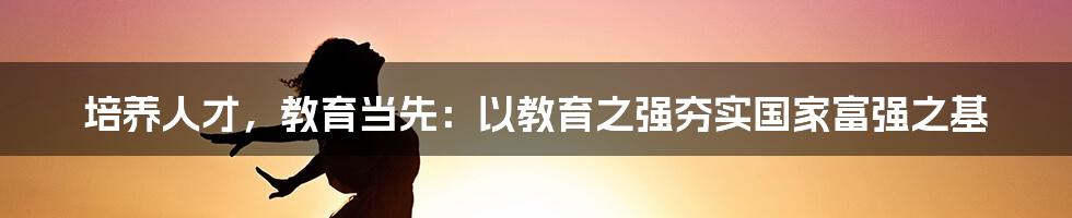 培养人才，教育当先：以教育之强夯实国家富强之基