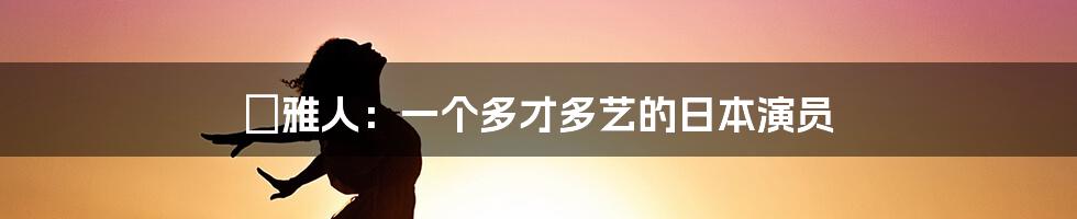 堺雅人：一个多才多艺的日本演员