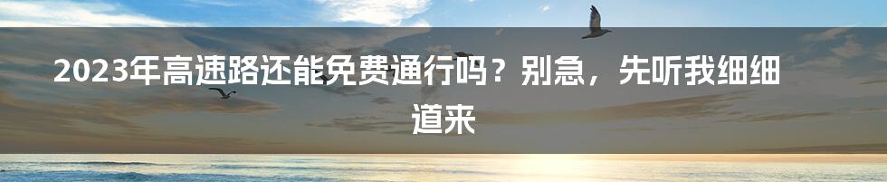 2023年高速路还能免费通行吗？别急，先听我细细道来