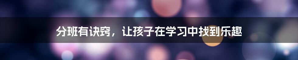 分班有诀窍，让孩子在学习中找到乐趣