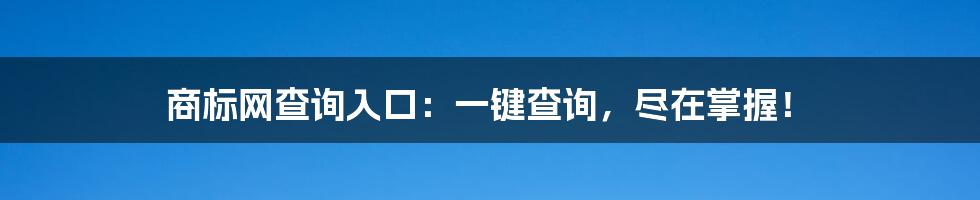 商标网查询入口：一键查询，尽在掌握！