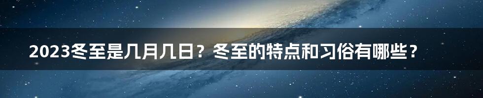 2023冬至是几月几日？冬至的特点和习俗有哪些？