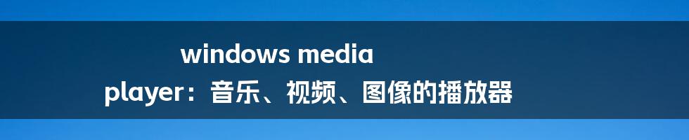 windows media player：音乐、视频、图像的播放器
