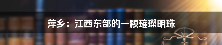 萍乡：江西东部的一颗璀璨明珠