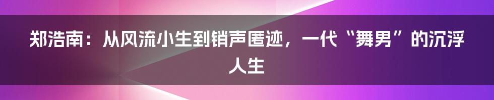 郑浩南：从风流小生到销声匿迹，一代“舞男”的沉浮人生