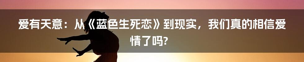 爱有天意：从《蓝色生死恋》到现实，我们真的相信爱情了吗?