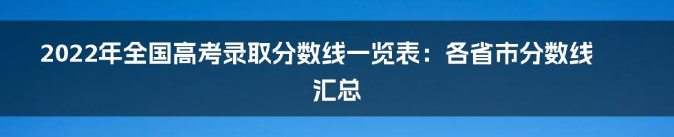 2022年全国高考录取分数线一览表：各省市分数线汇总