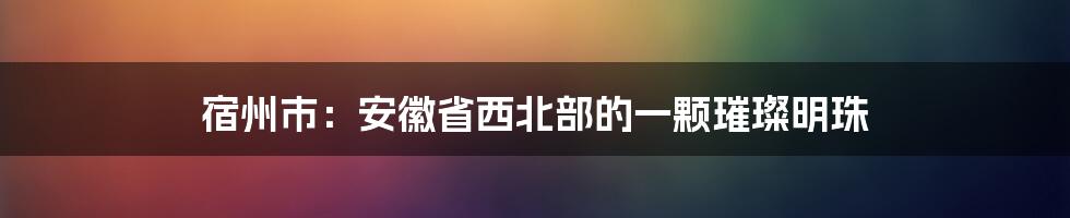 宿州市：安徽省西北部的一颗璀璨明珠