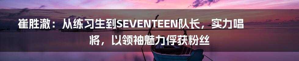 崔胜澈：从练习生到SEVENTEEN队长，实力唱将，以领袖魅力俘获粉丝