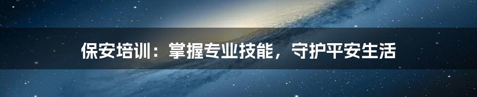 保安培训：掌握专业技能，守护平安生活