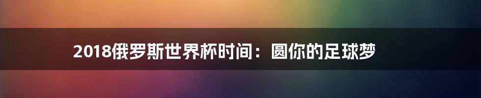 2018俄罗斯世界杯时间：圆你的足球梦