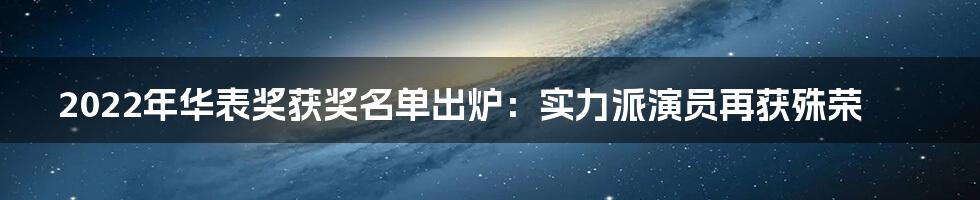 2022年华表奖获奖名单出炉：实力派演员再获殊荣