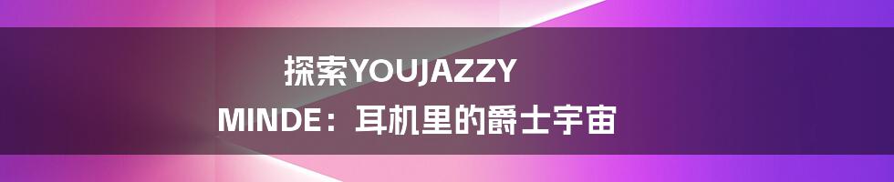 探索YOUJAZZY MINDE：耳机里的爵士宇宙