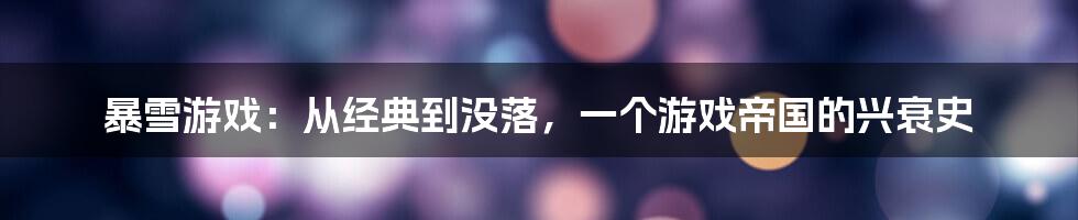 暴雪游戏：从经典到没落，一个游戏帝国的兴衰史