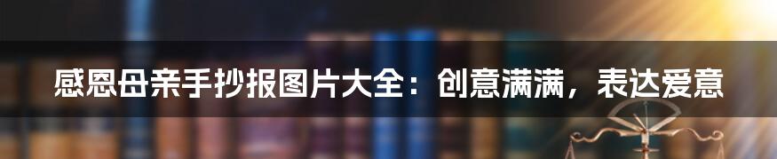 感恩母亲手抄报图片大全：创意满满，表达爱意