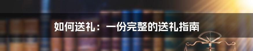 如何送礼：一份完整的送礼指南