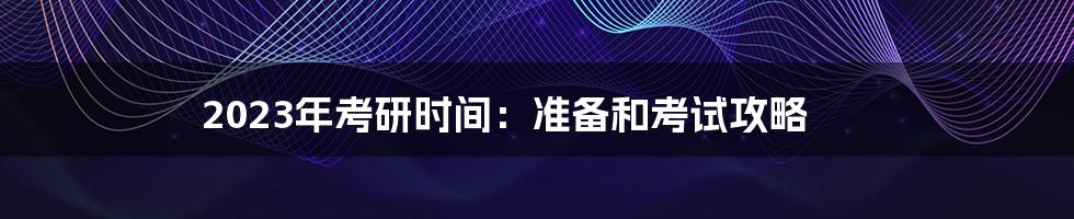 2023年考研时间：准备和考试攻略