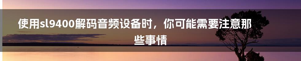 使用sl9400解码音频设备时，你可能需要注意那些事情