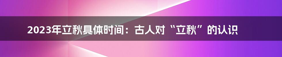 2023年立秋具体时间：古人对“立秋”的认识