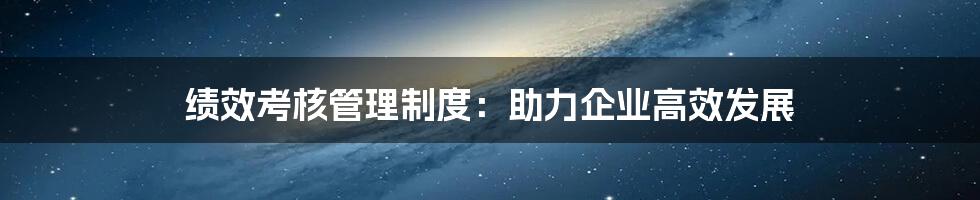 绩效考核管理制度：助力企业高效发展