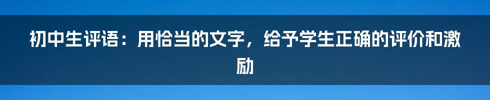 初中生评语：用恰当的文字，给予学生正确的评价和激励