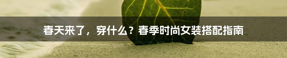 春天来了，穿什么？春季时尚女装搭配指南