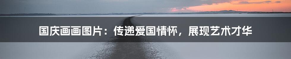 国庆画画图片：传递爱国情怀，展现艺术才华