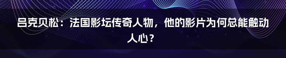 吕克贝松：法国影坛传奇人物，他的影片为何总能触动人心？