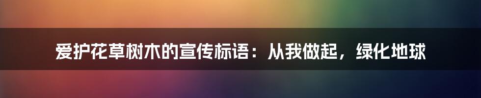 爱护花草树木的宣传标语：从我做起，绿化地球