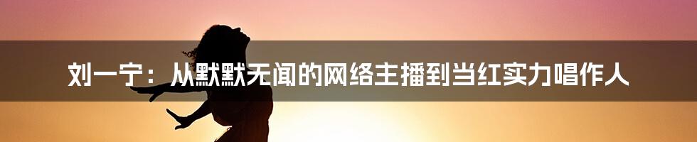 刘一宁：从默默无闻的网络主播到当红实力唱作人