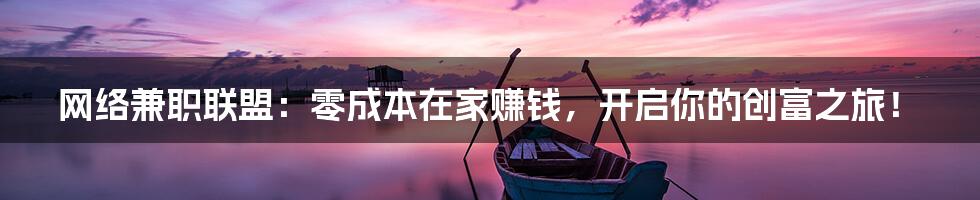 网络兼职联盟：零成本在家赚钱，开启你的创富之旅！