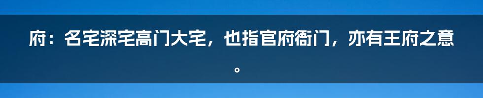 府：名宅深宅高门大宅，也指官府衙门，亦有王府之意。