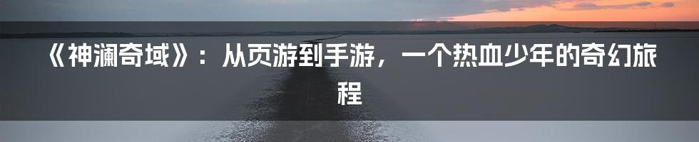 《神澜奇域》：从页游到手游，一个热血少年的奇幻旅程