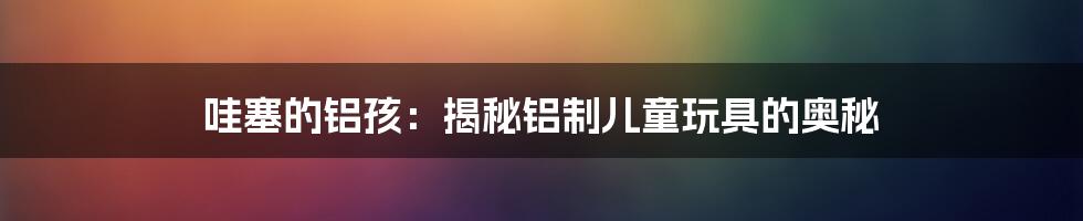 哇塞的铝孩：揭秘铝制儿童玩具的奥秘