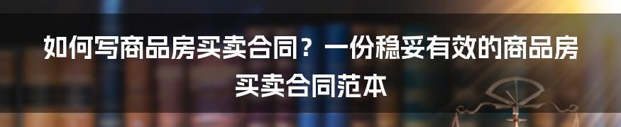 如何写商品房买卖合同？一份稳妥有效的商品房买卖合同范本