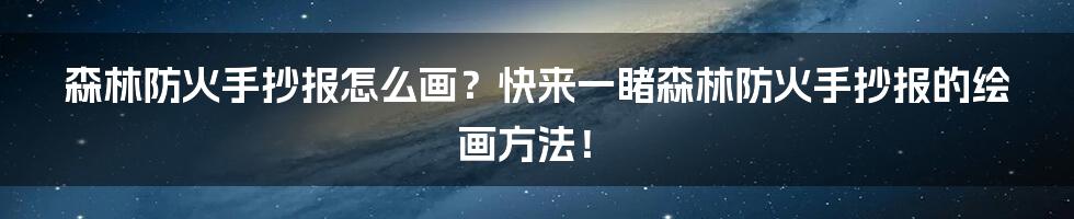 森林防火手抄报怎么画？快来一睹森林防火手抄报的绘画方法！