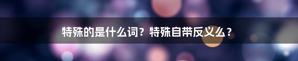 特殊的是什么词？特殊自带反义么？