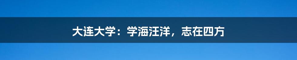 大连大学：学海汪洋，志在四方