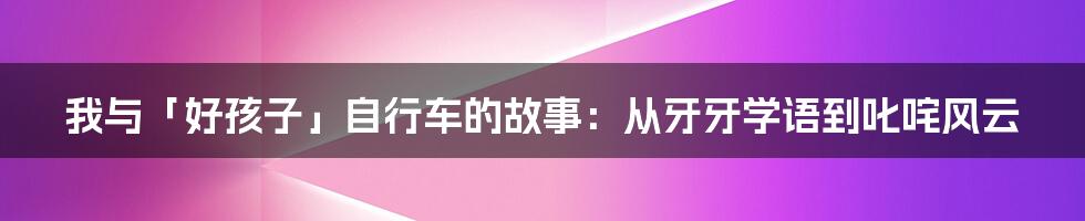 我与「好孩子」自行车的故事：从牙牙学语到叱咤风云