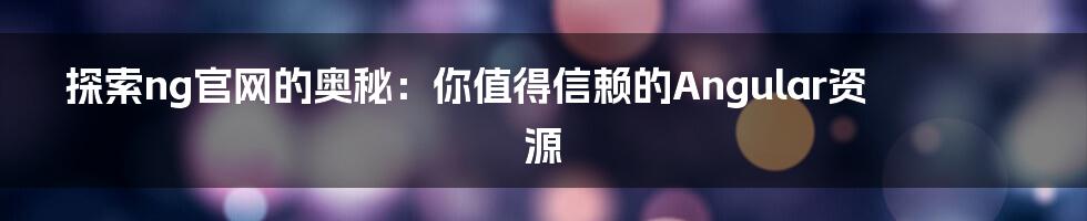 探索ng官网的奥秘：你值得信赖的Angular资源