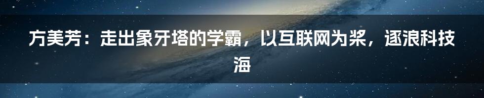 方美芳：走出象牙塔的学霸，以互联网为桨，逐浪科技海