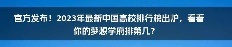 官方发布！2023年最新中国高校排行榜出炉，看看你的梦想学府排第几？