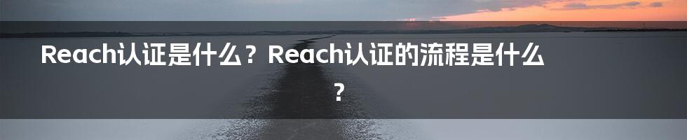 Reach认证是什么？Reach认证的流程是什么？