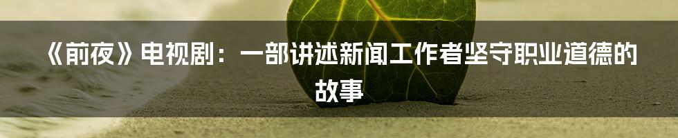 《前夜》电视剧：一部讲述新闻工作者坚守职业道德的故事