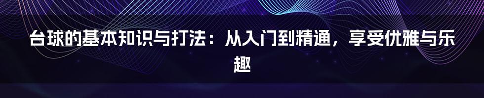 台球的基本知识与打法：从入门到精通，享受优雅与乐趣