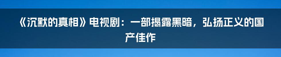 《沉默的真相》电视剧：一部揭露黑暗，弘扬正义的国产佳作